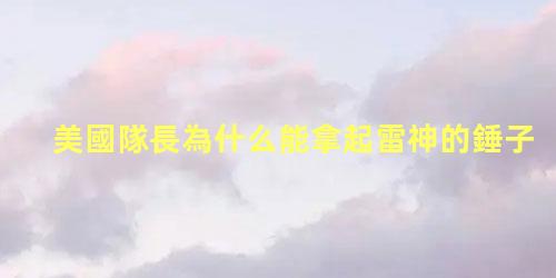 美國隊長為什么能拿起雷神的錘子，美國隊長是復仇者聯盟的隊長嗎